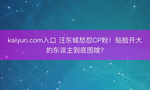 kaiyun.com入口 汪东城怒怼CP粉！贴脸开大的东谈主到底图啥？