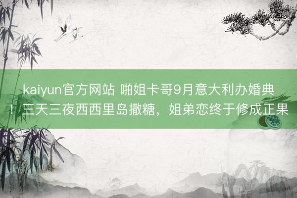 kaiyun官方网站 啪姐卡哥9月意大利办婚典！三天三夜西西里岛撒糖，姐弟恋终于修成正果