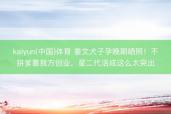kaiyun(中国)体育 姜文犬子孕晚期晒照！不拼爹靠我方创业，星二代活成这么太突出