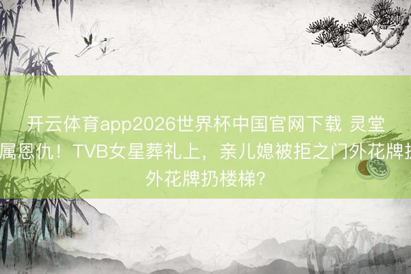 开云体育app2026世界杯中国官网下载 灵堂前的眷属恩仇!TVB女星葬礼上,亲儿媳被拒之门外花牌扔楼梯?