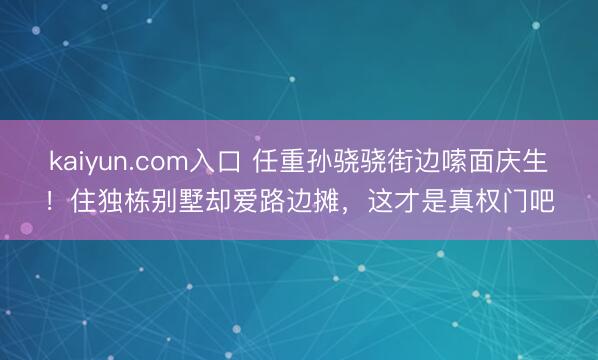 kaiyun.com入口 任重孙骁骁街边嗦面庆生！住独栋别墅却爱路边摊，这才是真权门吧