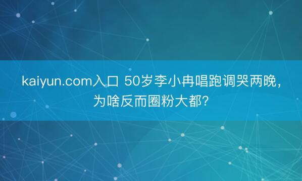 kaiyun.com入口 50岁李小冉唱跑调哭两晚，为啥反而圈粉大都？