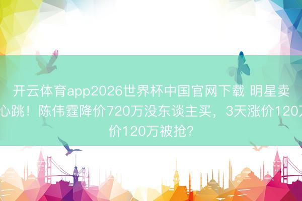 开云体育app2026世界杯中国官网下载 明星卖房也玩心跳！陈伟霆降价720万没东谈主买，3天涨价120万被抢？