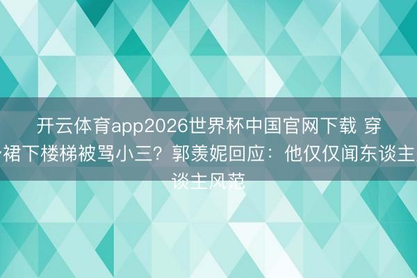 开云体育app2026世界杯中国官网下载 穿紧身裙下楼梯被骂小三？郭羡妮回应：他仅仅闻东谈主风范