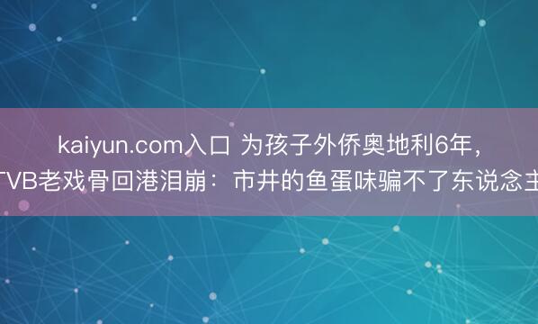 kaiyun.com入口 为孩子外侨奥地利6年，TVB老戏骨回港泪崩：市井的鱼蛋味骗不了东说念主