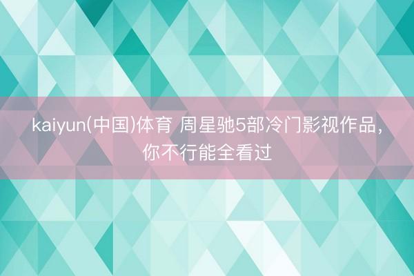 kaiyun(中国)体育 周星驰5部冷门影视作品，你不行能全看过