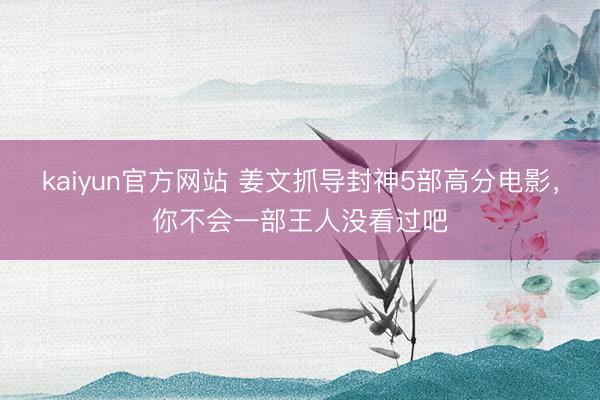 kaiyun官方网站 姜文抓导封神5部高分电影，你不会一部王人没看过吧
