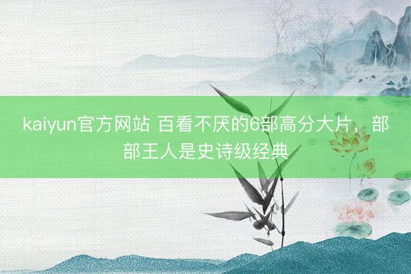 kaiyun官方网站 百看不厌的6部高分大片，部部王人是史诗级经典