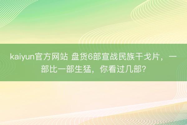 kaiyun官方网站 盘货6部宣战民族干戈片，一部比一部生猛，你看过几部？