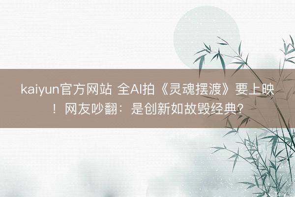 kaiyun官方网站 全AI拍《灵魂摆渡》要上映！网友吵翻：是创新如故毁经典？