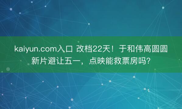 kaiyun.com入口 改档22天！于和伟高圆圆新片避让五一，点映能救票房吗？