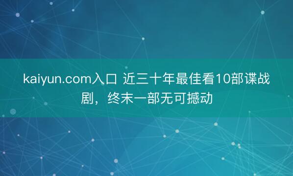 kaiyun.com入口 近三十年最佳看10部谍战剧，终末一部无可撼动