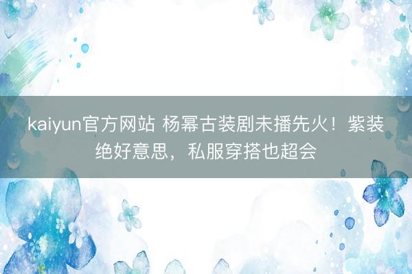 kaiyun官方网站 杨幂古装剧未播先火！紫装绝好意思，私服穿搭也超会