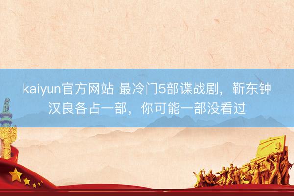 kaiyun官方网站 最冷门5部谍战剧，靳东钟汉良各占一部，你可能一部没看过