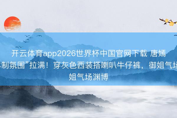 开云体育app2026世界杯中国官网下载 唐嫣涛“体制氛围”拉满！穿灰色西装搭喇叭牛仔裤，御姐气场渊博