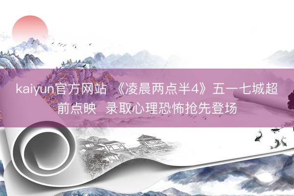kaiyun官方网站 《凌晨两点半4》五一七城超前点映  录取心理恐怖抢先登场