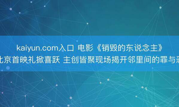 kaiyun.com入口 电影《销毁的东说念主》北京首映礼掀喜跃 主创皆聚现场揭开邻里间的罪与恶