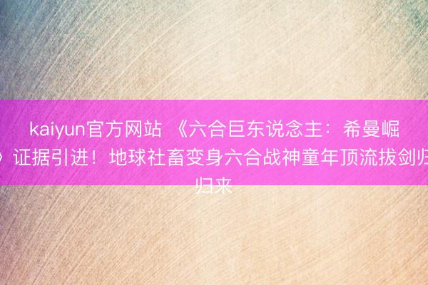 kaiyun官方网站 《六合巨东说念主：希曼崛起》证据引进！地球社畜变身六合战神童年顶流拔剑归来