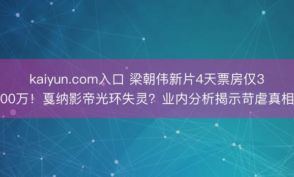 kaiyun.com入口 梁朝伟新片4天票房仅300万！戛纳影帝光环失灵？业内分析揭示苛虐真相