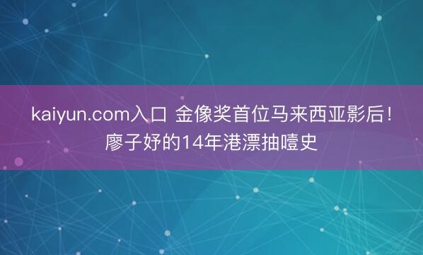 kaiyun.com入口 金像奖首位马来西亚影后！廖子妤的14年港漂抽噎史