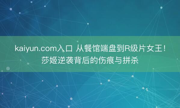 kaiyun.com入口 从餐馆端盘到R级片女王!莎姬逆袭背后的伤痕与拼杀