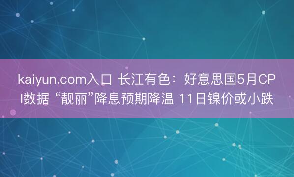 kaiyun.com入口 长江有色:好意思国5月CPI数据 “靓丽”降息预期降温 11日镍价或小跌