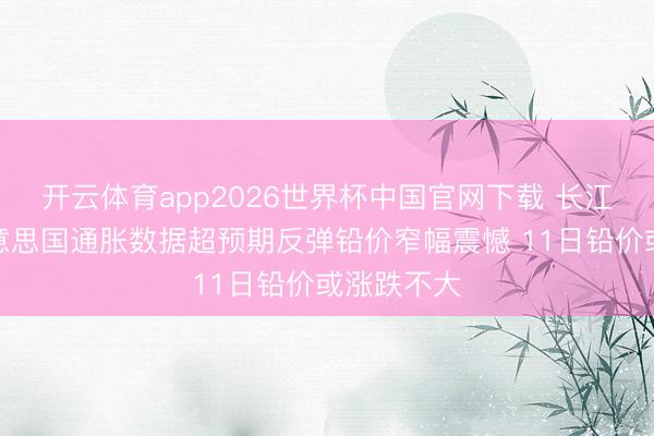 开云体育app2026世界杯中国官网下载 长江有色：好意思国通胀数据超预期反弹铅价窄幅震憾 11日铅价或涨跌不大