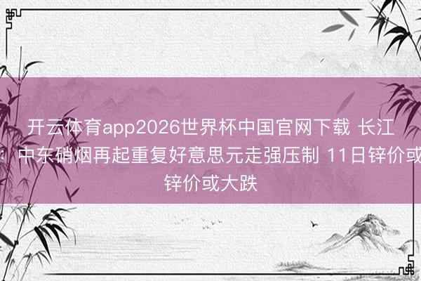 开云体育app2026世界杯中国官网下载 长江有色：中东硝烟再起重复好意思元走强压制 11日锌价或大跌