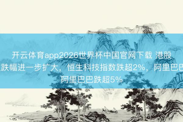开云体育app2026世界杯中国官网下载 港股三大指数跌幅进一步扩大，恒生科技指数跌超2%，阿里巴巴跌超5%