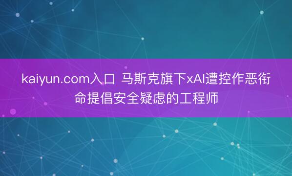 kaiyun.com入口 马斯克旗下xAI遭控作恶衔命提倡安全疑虑的工程师