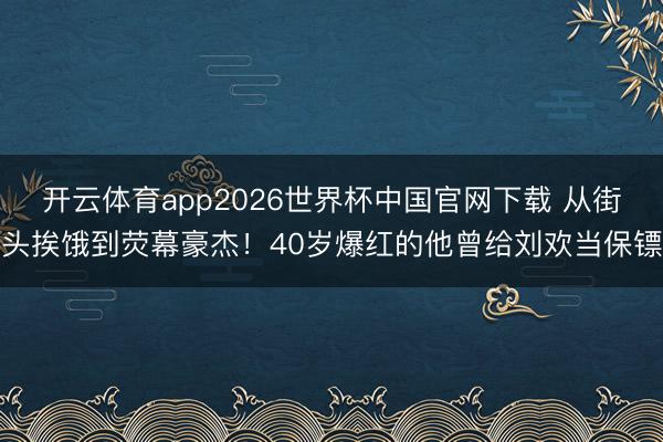 开云体育app2026世界杯中国官网下载 从街头挨饿到荧幕豪杰!40岁爆红的他曾给刘欢当保镖