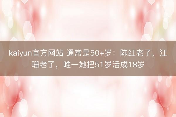 kaiyun官方网站 通常是50+岁：陈红老了，江珊老了，唯一她把51岁活成18岁