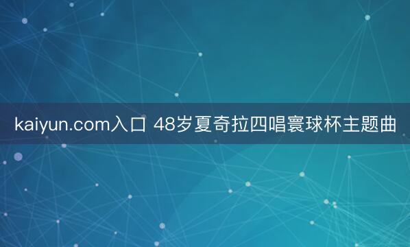 kaiyun.com入口 48岁夏奇拉四唱寰球杯主题曲