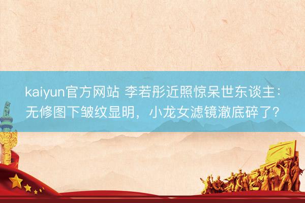 kaiyun官方网站 李若彤近照惊呆世东谈主：无修图下皱纹显明，小龙女滤镜澈底碎了？