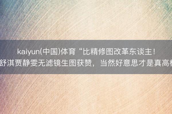 kaiyun(中国)体育 “比精修图改革东谈主！”舒淇贾静雯无滤镜生图获赞，当然好意思才是真高档
