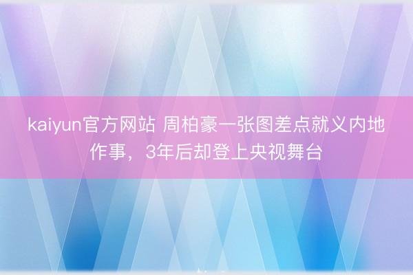 kaiyun官方网站 周柏豪一张图差点就义内地作事，3年后却登上央视舞台