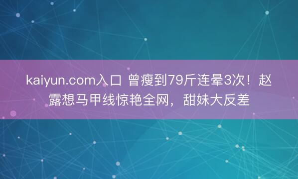 kaiyun.com入口 曾瘦到79斤连晕3次！赵露想马甲线惊艳全网，甜妹大反差