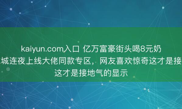 kaiyun.com入口 亿万富豪街头喝8元奶茶，蜜雪冰城连夜上线大佬同款专区，网友喜欢惊奇这才是接地气的显示
