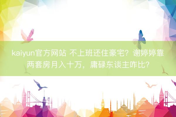 kaiyun官方网站 不上班还住豪宅?谢婷婷靠两套房月入十万,庸碌东谈主咋比?