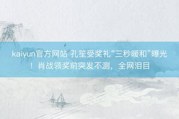 kaiyun官方网站 孔笙受奖礼“三秒暖和”曝光！肖战领奖前突发不测，全网泪目