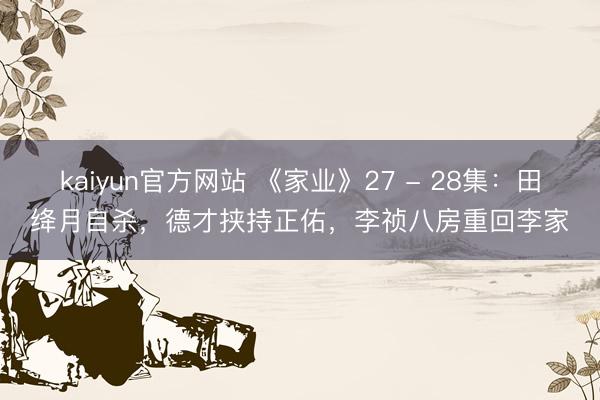 kaiyun官方网站 《家业》27 - 28集：田绛月自杀，德才挟持正佑，李祯八房重回李家