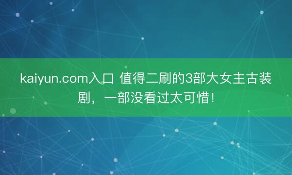 kaiyun.com入口 值得二刷的3部大女主古装剧，一部没看过太可惜！