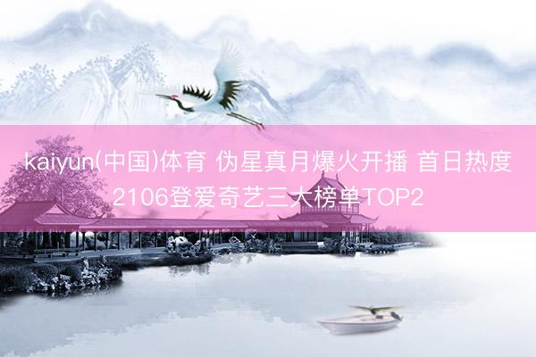 kaiyun(中国)体育 伪星真月爆火开播 首日热度2106登爱奇艺三大榜单TOP2