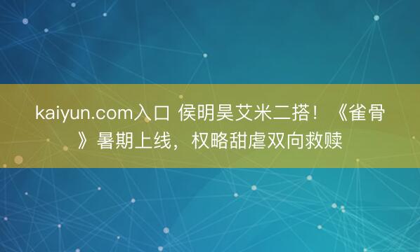 kaiyun.com入口 侯明昊艾米二搭！《雀骨》暑期上线，权略甜虐双向救赎