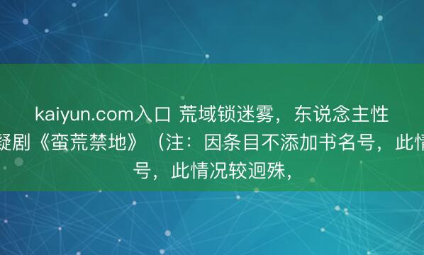 kaiyun.com入口 荒域锁迷雾，东说念主性破禁地 悬疑剧《蛮荒禁地》（注：因条目不添加书名号，此情况较迥殊，