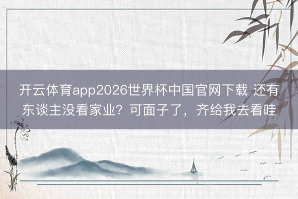 开云体育app2026世界杯中国官网下载 还有东谈主没看家业？可面子了，齐给我去看哇
