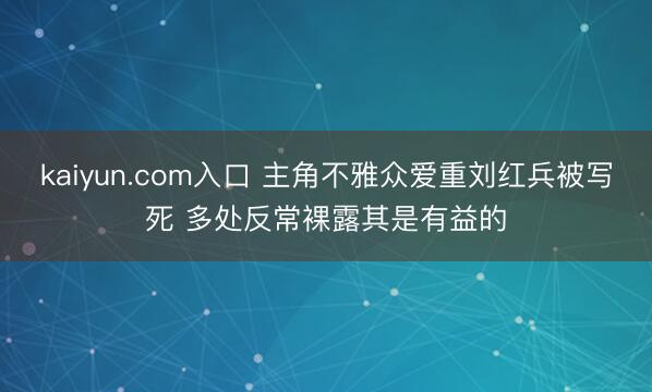 kaiyun.com入口 主角不雅众爱重刘红兵被写死 多处反常裸露其是有益的