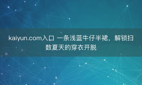 kaiyun.com入口 一条浅蓝牛仔半裙，解锁扫数夏天的穿衣开脱