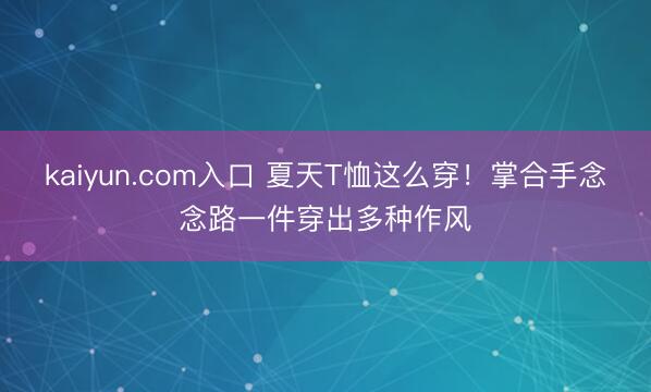 kaiyun.com入口 夏天T恤这么穿！掌合手念念路一件穿出多种作风