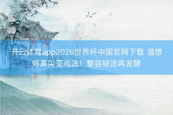 开云体育app2026世界杯中国官网下载 温想婷鼻尖变戏法！整容疑团再发酵